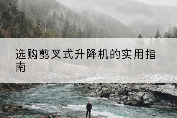 四川剪叉式升降机怎么选-选购剪叉式升降机的实用指南