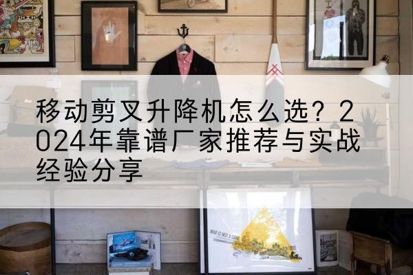四川升降平台厂家推荐-移动剪叉升降机怎么选?2024年靠谱厂家推荐与实战经验分享