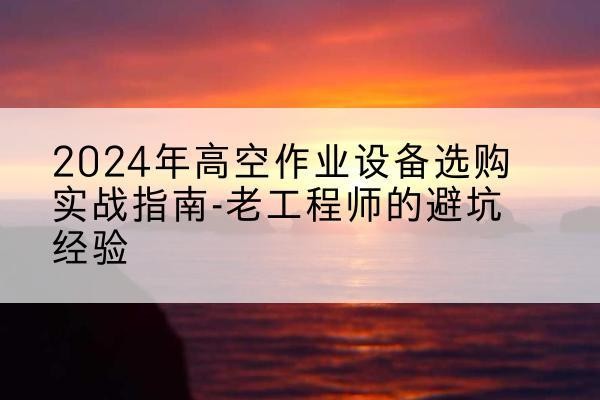 四川高空作业升降机厂家推荐-2024年高空作业设备选购实战指南-老工程师的避坑经验