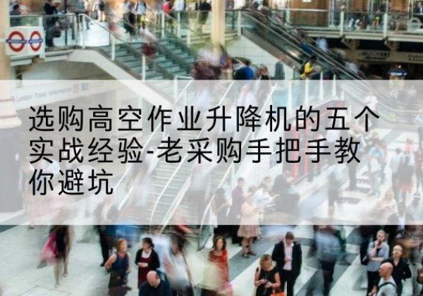 四川高空作业升降机厂家-选购高空作业升降机的五个实战经验-老采购手把手教你避坑