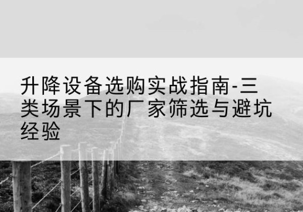 四川移动式升降机厂家推荐-升降设备选购实战指南-三类场景下的厂家筛选与避坑经验