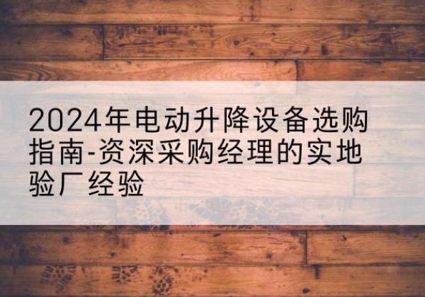四川电动剪叉升降平台厂家-2024年电动升降设备选购指南-资深采购经理的实地验厂经验