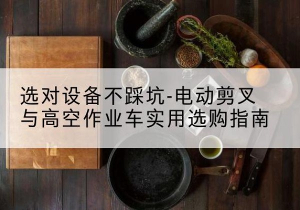 四川电动剪叉升降平台怎么选-选对设备不踩坑-电动剪叉与高空作业车实用选购指南