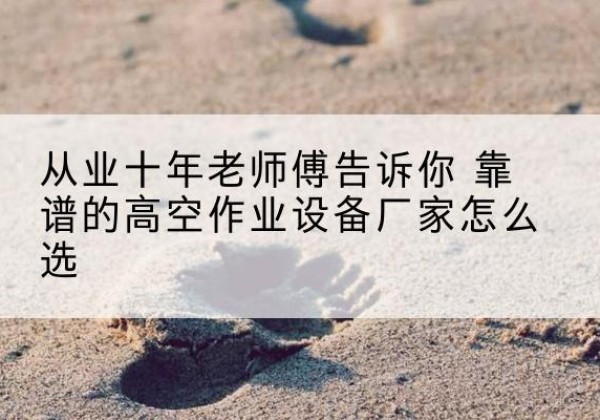 四川高空作业升降机厂家推荐-从业十年老师傅告诉你 靠谱的高空作业设备厂家怎么选