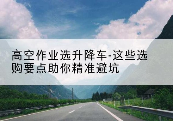 四川升降车厂家-高空作业选升降车-这些选购要点助你*避坑