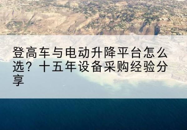 四川登高车厂家厂家-登高车与电动升降平台怎么选？十五年设备采购经验分享