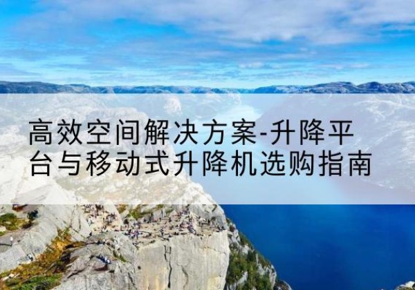 四川升降平台厂家-*空间解决方案-升降平台与移动式升降机选购指南