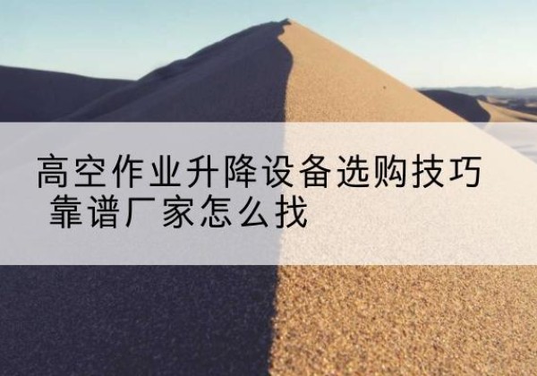 四川电动升降平台厂家推荐-高空作业升降设备选购技巧 靠谱厂家怎么找