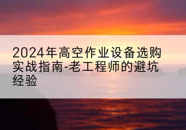 四川高空作业升降机厂家推荐-2024年高空作业设备选购实战指南-老工程师的避坑经验
